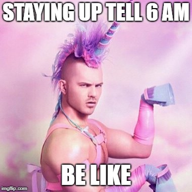 Unicorn MAN | STAYING UP TELL 6 AM; BE LIKE | image tagged in memes,unicorn man | made w/ Imgflip meme maker