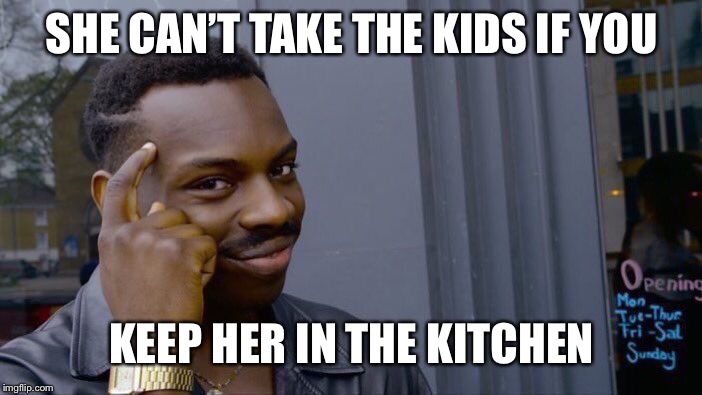 Roll Safe Think About It Meme | SHE CAN’T TAKE THE KIDS IF YOU; KEEP HER IN THE KITCHEN | image tagged in memes,roll safe think about it | made w/ Imgflip meme maker
