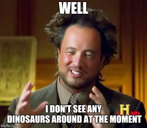 Ancient Aliens Meme | WELL I DON'T SEE ANY DINOSAURS AROUND AT THE MOMENT | image tagged in memes,ancient aliens | made w/ Imgflip meme maker