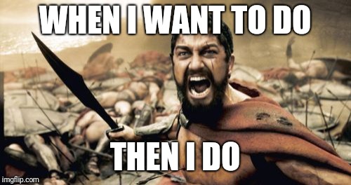 Sparta Leonidas | WHEN I WANT TO DO; THEN I DO | image tagged in memes,sparta leonidas | made w/ Imgflip meme maker