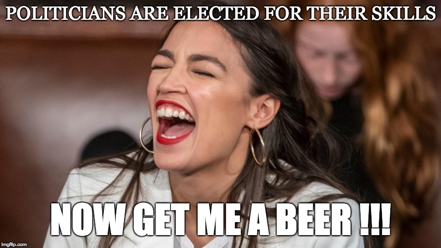 GOT SKILLS YA KNOW | POLITICIANS ARE ELECTED FOR THEIR SKILLS; NOW GET ME A BEER !!! | image tagged in political meme,political humor,crazy alexandria ocasio-cortez,alexandria ocasio-cortez | made w/ Imgflip meme maker