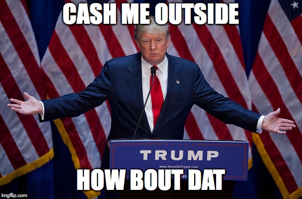 Donald Trump | CASH ME OUTSIDE; HOW BOUT DAT | image tagged in donald trump | made w/ Imgflip meme maker