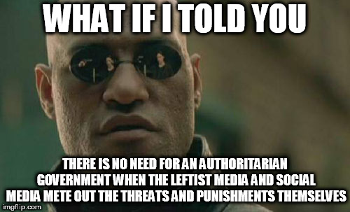 Matrix Morpheus | WHAT IF I TOLD YOU; THERE IS NO NEED FOR AN AUTHORITARIAN GOVERNMENT WHEN THE LEFTIST MEDIA AND SOCIAL MEDIA METE OUT THE THREATS AND PUNISHMENTS THEMSELVES | image tagged in memes,matrix morpheus | made w/ Imgflip meme maker