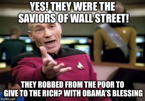 Picard Wtf Meme | YES! THEY WERE THE SAVIORS OF WALL STREET! THEY ROBBED FROM THE POOR TO GIVE TO THE RICH? WITH OBAMA’S BLESSING | image tagged in memes,picard wtf | made w/ Imgflip meme maker
