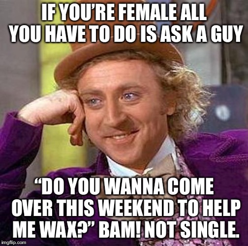 Creepy Condescending Wonka Meme | IF YOU’RE FEMALE ALL YOU HAVE TO DO IS ASK A GUY “DO YOU WANNA COME OVER THIS WEEKEND TO HELP ME WAX?” BAM! NOT SINGLE. | image tagged in memes,creepy condescending wonka | made w/ Imgflip meme maker