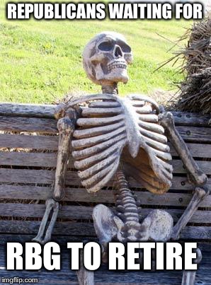 Waiting Skeleton | REPUBLICANS WAITING FOR; RBG TO RETIRE | image tagged in memes,waiting skeleton | made w/ Imgflip meme maker