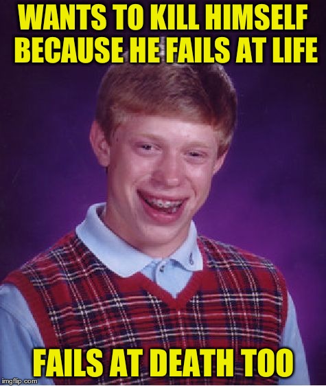 Bad Luck Brian Meme | WANTS TO KILL HIMSELF BECAUSE HE FAILS AT LIFE; FAILS AT DEATH TOO | image tagged in memes,bad luck brian | made w/ Imgflip meme maker