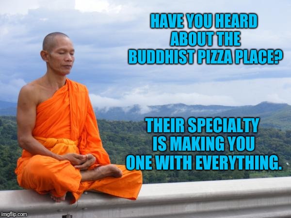 Topped With The Four Noble Cheeses, Nirvana Sauce On A Zen Crust | HAVE YOU HEARD ABOUT THE BUDDHIST PIZZA PLACE? THEIR SPECIALTY IS MAKING YOU ONE WITH EVERYTHING. | image tagged in buddhism,bad pun,pizza | made w/ Imgflip meme maker