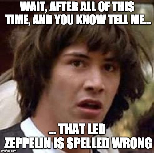 Conspiracy Keanu Meme | WAIT, AFTER ALL OF THIS TIME, AND YOU KNOW TELL ME... ... THAT LED ZEPPELIN IS SPELLED WRONG | image tagged in memes,conspiracy keanu | made w/ Imgflip meme maker