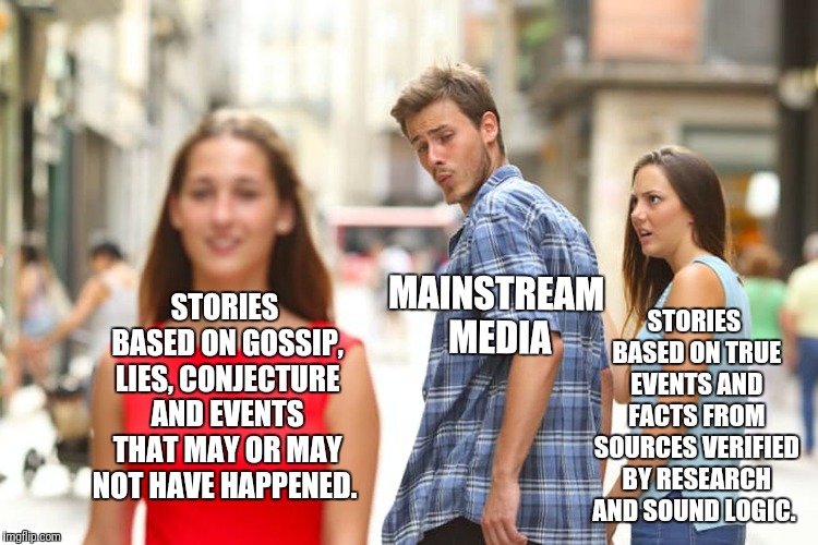 Distracted Boyfriend Meme | MAINSTREAM MEDIA; STORIES BASED ON GOSSIP, LIES, CONJECTURE AND EVENTS THAT MAY OR MAY NOT HAVE HAPPENED. STORIES BASED ON TRUE EVENTS AND FACTS FROM SOURCES VERIFIED BY RESEARCH AND SOUND LOGIC. | image tagged in memes,distracted boyfriend | made w/ Imgflip meme maker
