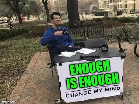 Change My Mind | ENOUGH IS ENOUGH | image tagged in change my mind | made w/ Imgflip meme maker