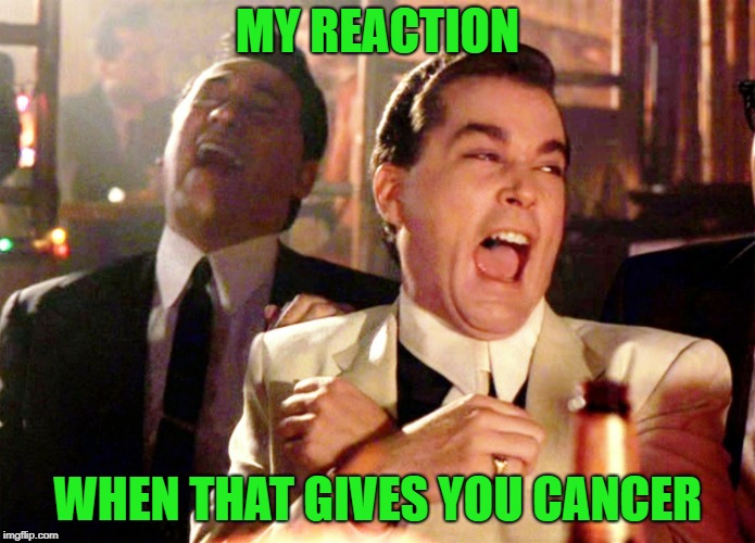 Good Fellas Hilarious Meme | MY REACTION WHEN THAT GIVES YOU CANCER | image tagged in memes,good fellas hilarious | made w/ Imgflip meme maker