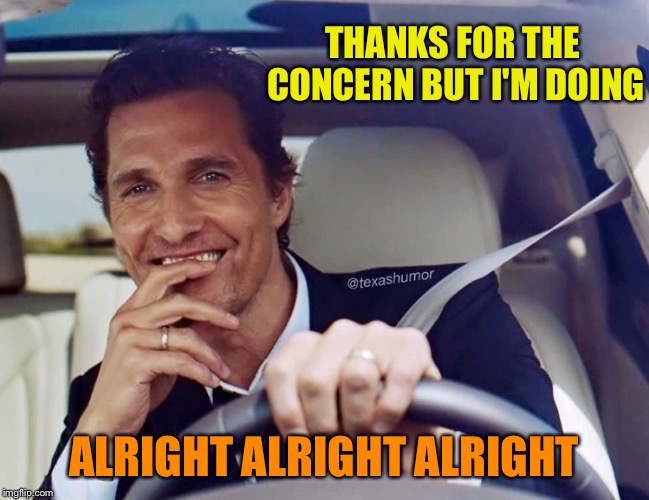Matthew McConaughey | THANKS FOR THE CONCERN BUT I'M DOING ALRIGHT ALRIGHT ALRIGHT | image tagged in matthew mcconaughey | made w/ Imgflip meme maker