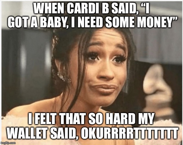 As Per My Last Email | WHEN CARDI B SAID, “I GOT A BABY, I NEED SOME MONEY”; I FELT THAT SO HARD MY WALLET SAID, OKURRRRTTTTTTT | image tagged in as per my last email | made w/ Imgflip meme maker
