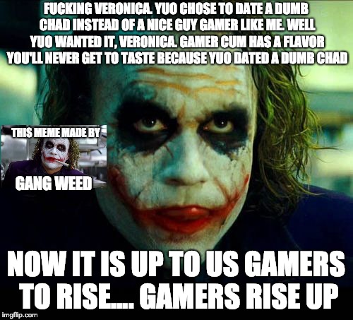 Joker. It's simple we kill the batman | F**KING VERONICA. YUO CHOSE TO DATE A DUMB CHAD INSTEAD OF A NICE GUY GAMER LIKE ME. WELL YUO WANTED IT, VERONICA. GAMER CUM HAS A FLAVOR YO | image tagged in joker it's simple we kill the batman | made w/ Imgflip meme maker