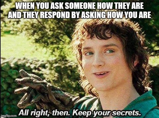 Keep your secrets | WHEN YOU ASK SOMEONE HOW THEY ARE AND THEY RESPOND BY ASKING HOW YOU ARE | image tagged in keep your secrets | made w/ Imgflip meme maker