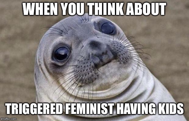 Awkward Moment Sealion Meme | WHEN YOU THINK ABOUT TRIGGERED FEMINIST HAVING KIDS | image tagged in memes,awkward moment sealion | made w/ Imgflip meme maker