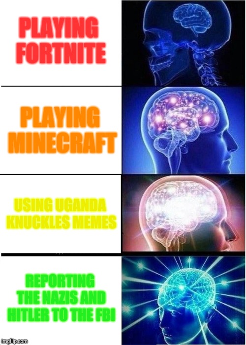 Expanding Brain | PLAYING FORTNITE; PLAYING MINECRAFT; USING UGANDA KNUCKLES MEMES; REPORTING THE NAZIS AND HITLER TO THE FBI | image tagged in memes,expanding brain | made w/ Imgflip meme maker