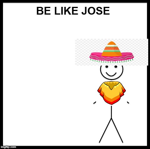 BE LIKE JOSE | BE LIKE JOSE | image tagged in memes,be like bill | made w/ Imgflip meme maker