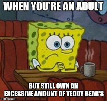 Lonely Spongebob | WHEN YOU'RE AN ADULT; BUT STILL OWN AN EXCESSIVE AMOUNT OF TEDDY BEAR'S | image tagged in lonely spongebob | made w/ Imgflip meme maker