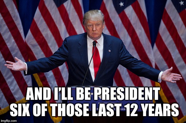 Donald Trump | AND I’LL BE PRESIDENT SIX OF THOSE LAST 12 YEARS | image tagged in donald trump | made w/ Imgflip meme maker