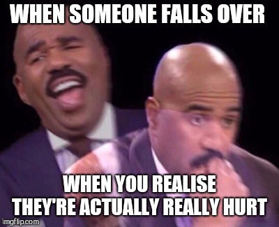 Steve Harvey Laughing Serious | WHEN SOMEONE FALLS OVER; WHEN YOU REALISE THEY'RE ACTUALLY REALLY HURT | image tagged in steve harvey laughing serious | made w/ Imgflip meme maker