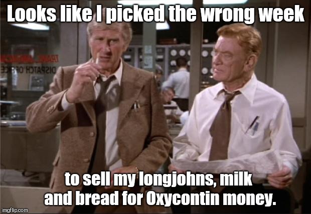Airplane Wrong Week | Looks like I picked the wrong week; to sell my longjohns, milk and bread for Oxycontin money. | image tagged in airplane wrong week,humor | made w/ Imgflip meme maker
