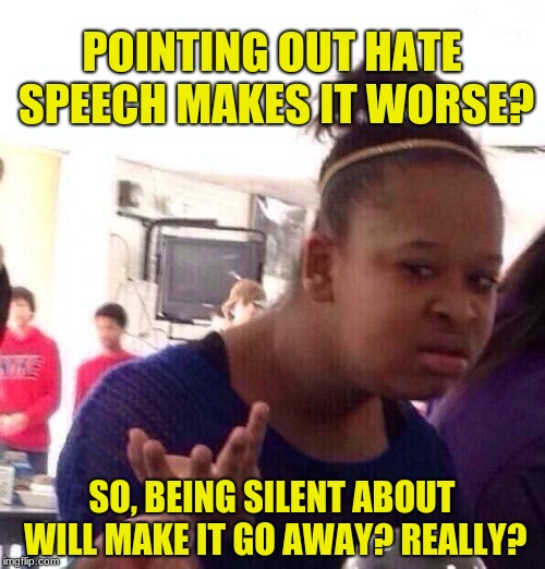 Black Girl Wat Meme | POINTING OUT HATE SPEECH MAKES IT WORSE? SO, BEING SILENT ABOUT WILL MAKE IT GO AWAY? REALLY? | image tagged in memes,black girl wat | made w/ Imgflip meme maker