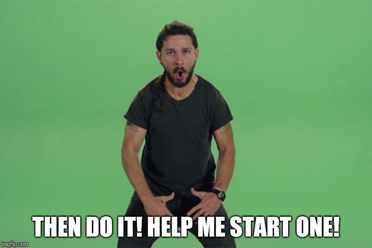Shia labeouf JUST DO IT | THEN DO IT! HELP ME START ONE! | image tagged in shia labeouf just do it | made w/ Imgflip meme maker