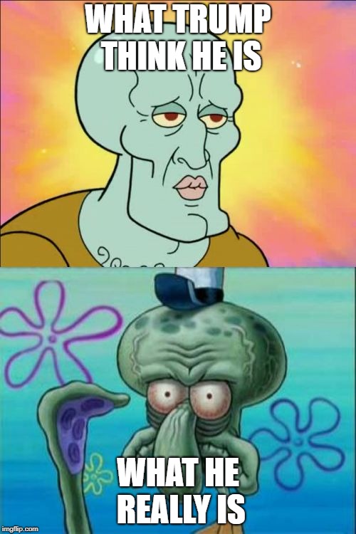 Squidward | WHAT TRUMP THINK HE IS; WHAT HE REALLY IS | image tagged in memes,squidward | made w/ Imgflip meme maker