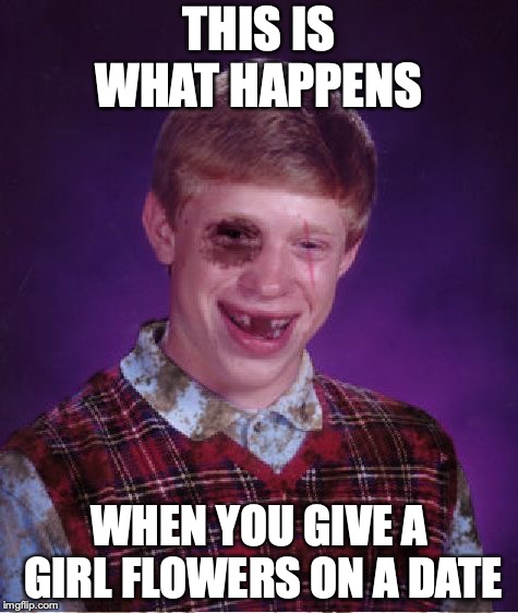 Beat-up Bad Luck Brian | THIS IS WHAT HAPPENS; WHEN YOU GIVE A GIRL FLOWERS ON A DATE | image tagged in beat-up bad luck brian | made w/ Imgflip meme maker