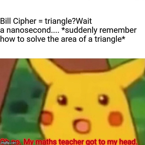 Surprised Pikachu Meme | Oh no. My maths teacher got to my head. Bill Cipher = triangle?Wait a nanosecond.... *suddenly remember how to solve the area of a triangle* | image tagged in memes,surprised pikachu | made w/ Imgflip meme maker