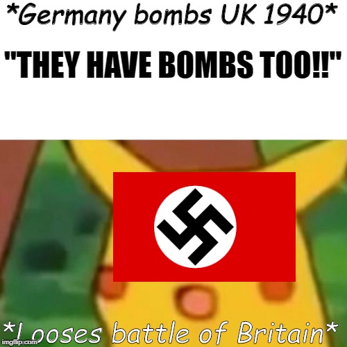Surprised Pikachu Meme | *Germany bombs UK 1940*; "THEY HAVE BOMBS TOO!!"; *Looses battle of Britain* | image tagged in memes,surprised pikachu | made w/ Imgflip meme maker
