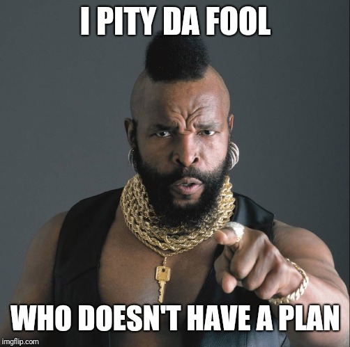 Mr. T | I PITY DA FOOL WHO DOESN'T HAVE A PLAN | image tagged in mr t | made w/ Imgflip meme maker
