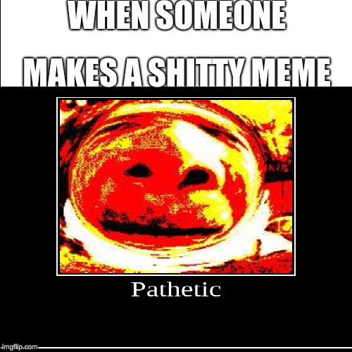 Pathetic | WHEN SOMEONE; MAKES A SHITTY MEME | image tagged in memes,pathetic | made w/ Imgflip meme maker