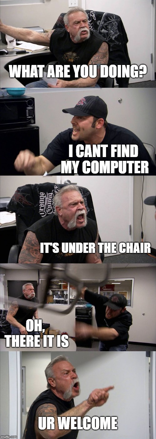 American Chopper Argument | WHAT ARE YOU DOING? I CANT FIND MY COMPUTER; IT'S UNDER THE CHAIR; OH, THERE IT IS; UR WELCOME | image tagged in memes,american chopper argument | made w/ Imgflip meme maker