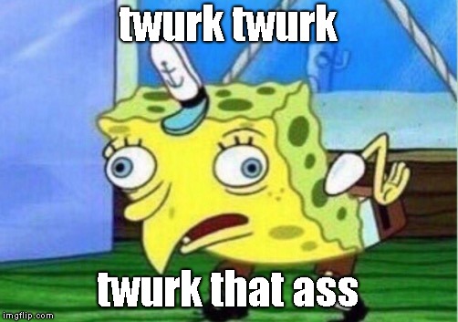 Mocking Spongebob's Twurking Tutorial Aka Twurkfit Training | twurk twurk; twurk that ass | image tagged in memes,mocking spongebob | made w/ Imgflip meme maker