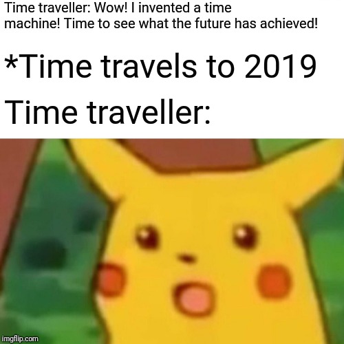 Surprised Pikachu | Time traveller: Wow! I invented a time machine! Time to see what the future has achieved! *Time travels to 2019; Time traveller: | image tagged in memes,surprised pikachu | made w/ Imgflip meme maker