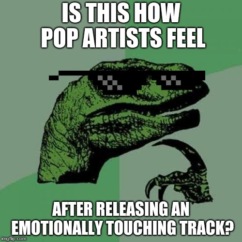 Probably Not, I´d say rock does it more justice... | IS THIS HOW POP ARTISTS FEEL; AFTER RELEASING AN EMOTIONALLY TOUCHING TRACK? | image tagged in memes,philosoraptor,singer,funny | made w/ Imgflip meme maker