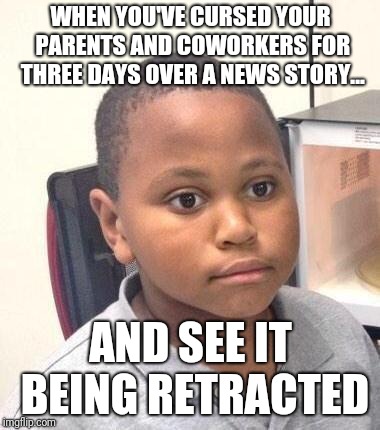 CNN did it again. | WHEN YOU'VE CURSED YOUR PARENTS AND COWORKERS FOR THREE DAYS OVER A NEWS STORY... AND SEE IT BEING RETRACTED | image tagged in memes,minor mistake marvin,political meme,political | made w/ Imgflip meme maker