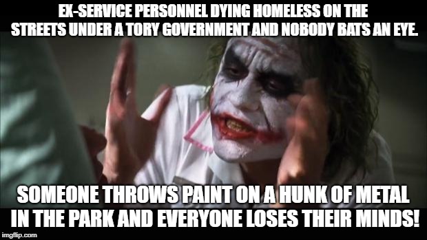 And everybody loses their minds | EX-SERVICE PERSONNEL DYING HOMELESS ON THE STREETS UNDER A TORY GOVERNMENT AND NOBODY BATS AN EYE. SOMEONE THROWS PAINT ON A HUNK OF METAL IN THE PARK AND EVERYONE LOSES THEIR MINDS! | image tagged in memes,and everybody loses their minds | made w/ Imgflip meme maker