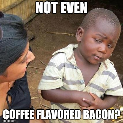 Third World Skeptical Kid Meme | NOT EVEN COFFEE FLAVORED BACON? | image tagged in memes,third world skeptical kid | made w/ Imgflip meme maker