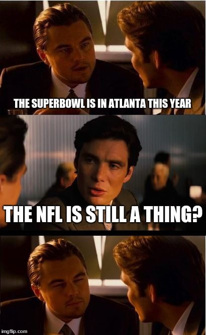 Boycott the NFL and the Superbowl  | THE SUPERBOWL IS IN ATLANTA THIS YEAR; THE NFL IS STILL A THING? | image tagged in memes,inception | made w/ Imgflip meme maker