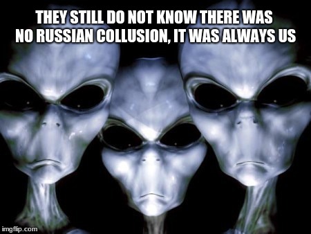 Illegal Aliens support Trump.  MAGA! | THEY STILL DO NOT KNOW THERE WAS NO RUSSIAN COLLUSION, IT WAS ALWAYS US | image tagged in angry aliens,maga,donald trump,president for life | made w/ Imgflip meme maker