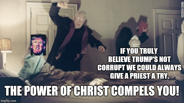 If He's Not Corrupt Then It's The Only Feasible Conclusion | IF YOU TRULY BELIEVE TRUMP'S NOT CORRUPT WE COULD ALWAYS GIVE A PRIEST A TRY. THE POWER OF CHRIST COMPELS YOU! | image tagged in trump unfit unqualified dangerous,lock him up,trump traitor,trump russia collusion,memes,exorcist | made w/ Imgflip meme maker