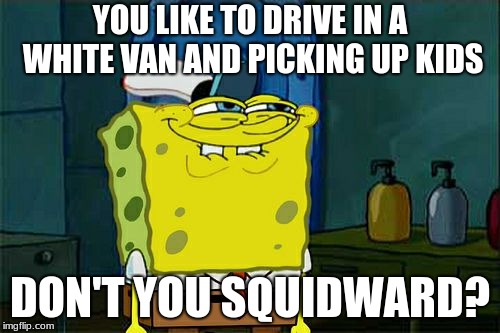 Don't You Squidward | YOU LIKE TO DRIVE IN A WHITE VAN AND PICKING UP KIDS; DON'T YOU SQUIDWARD? | image tagged in memes,dont you squidward | made w/ Imgflip meme maker