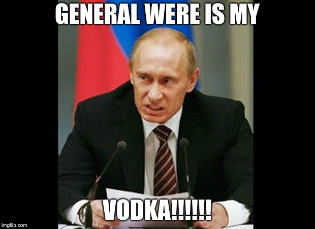 Angry Putin | GENERAL WERE IS MY; VODKA!!!!!! | image tagged in angry putin | made w/ Imgflip meme maker