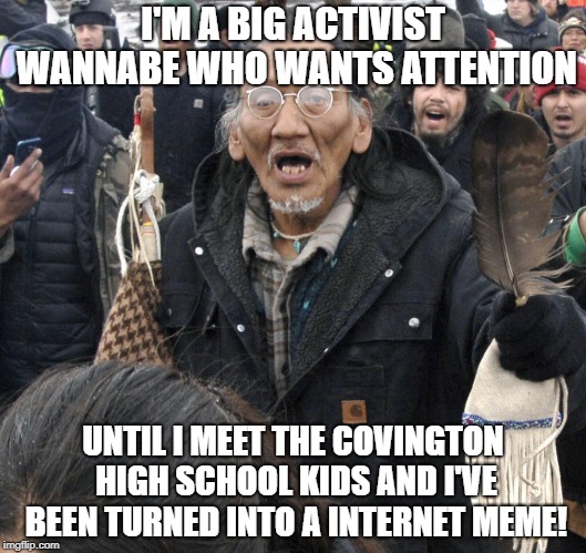 Nathan Phillips | I'M A BIG ACTIVIST WANNABE WHO WANTS ATTENTION; UNTIL I MEET THE COVINGTON HIGH SCHOOL KIDS AND I'VE BEEN TURNED INTO A INTERNET MEME! | image tagged in nathan phillips | made w/ Imgflip meme maker