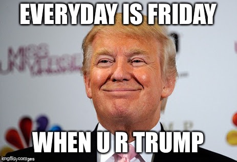 Donald trump approves | EVERYDAY IS FRIDAY; WHEN U R TRUMP | image tagged in donald trump approves | made w/ Imgflip meme maker