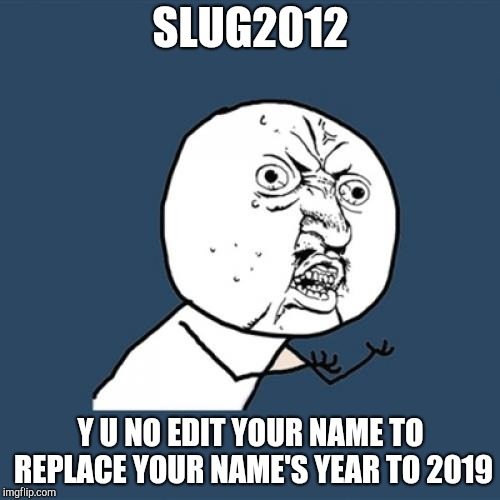 Y U No | SLUG2012; Y U NO EDIT YOUR NAME TO REPLACE YOUR NAME'S YEAR TO 2019 | image tagged in memes,y u no | made w/ Imgflip meme maker